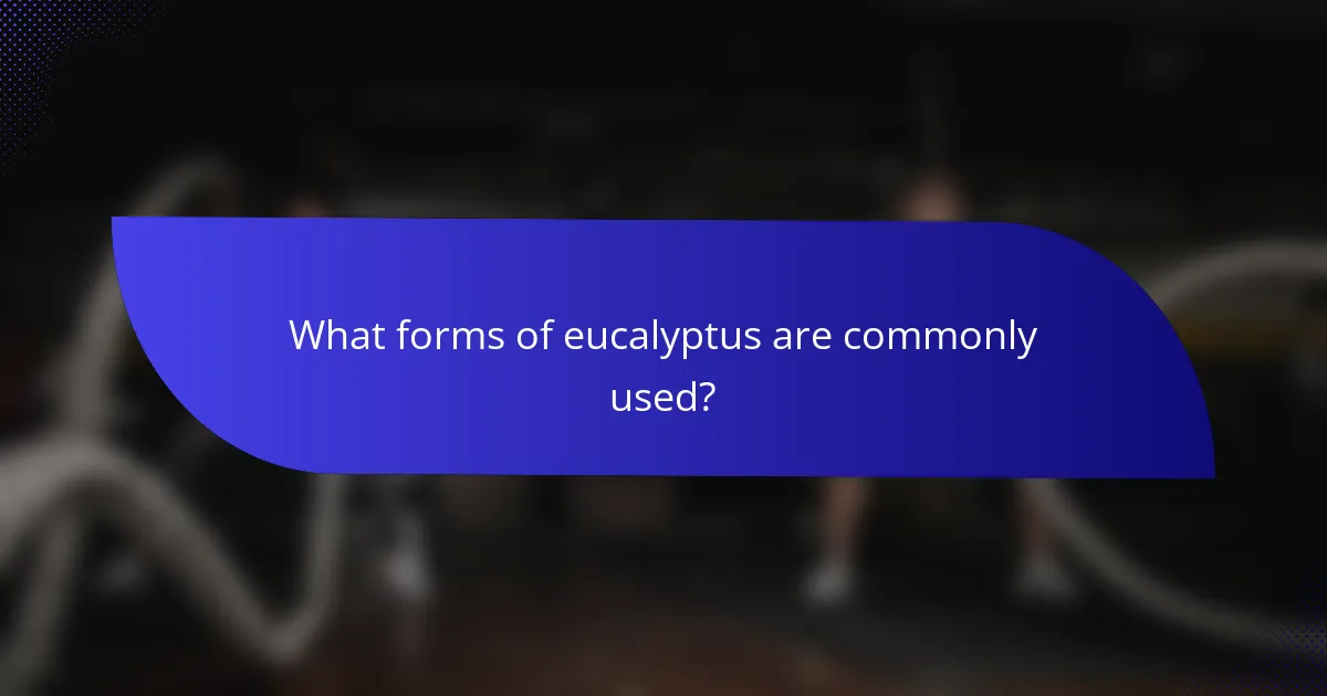 What forms of eucalyptus are commonly used?
